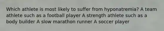 Which athlete is most likely to suffer from hyponatremia? A team athlete such as a football player A strength athlete such as a body builder A slow marathon runner A soccer player