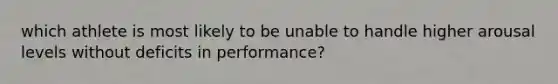 which athlete is most likely to be unable to handle higher arousal levels without deficits in performance?