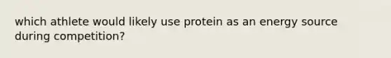 which athlete would likely use protein as an energy source during competition?