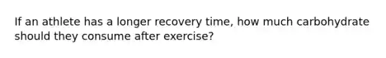 If an athlete has a longer recovery time, how much carbohydrate should they consume after exercise?