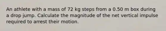 An athlete with a mass of 72 kg steps from a 0.50 m box during a drop jump. Calculate the magnitude of the net vertical impulse required to arrest their motion.