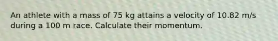 An athlete with a mass of 75 kg attains a velocity of 10.82 m/s during a 100 m race. Calculate their momentum.