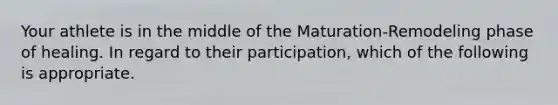 Your athlete is in the middle of the Maturation-Remodeling phase of healing. In regard to their participation, which of the following is appropriate.