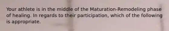 Your athlete is in the middle of the Maturation-Remodeling phase of healing. In regards to their participation, which of the following is appropriate.