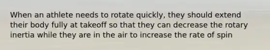 When an athlete needs to rotate quickly, they should extend their body fully at takeoff so that they can decrease the rotary inertia while they are in the air to increase the rate of spin