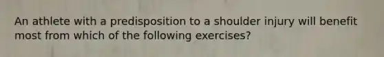 An athlete with a predisposition to a shoulder injury will benefit most from which of the following exercises?