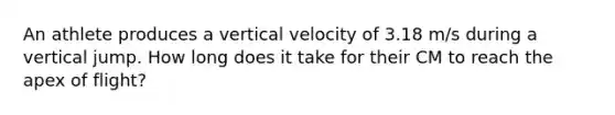 An athlete produces a vertical velocity of 3.18 m/s during a vertical jump. How long does it take for their CM to reach the apex of flight?