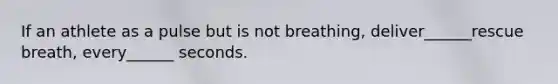If an athlete as a pulse but is not breathing, deliver______rescue breath, every______ seconds.