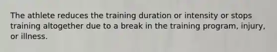 The athlete reduces the training duration or intensity or stops training altogether due to a break in the training program, injury, or illness.