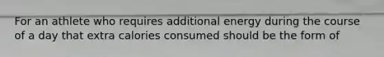 For an athlete who requires additional energy during the course of a day that extra calories consumed should be the form of