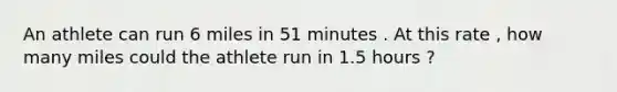 An athlete can run 6 miles in 51 minutes . At this rate , how many miles could the athlete run in 1.5 hours ?