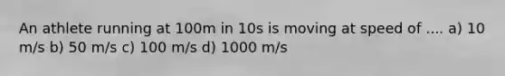 An athlete running at 100m in 10s is moving at speed of .... a) 10 m/s b) 50 m/s c) 100 m/s d) 1000 m/s