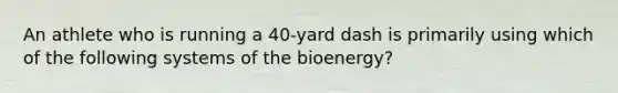 An athlete who is running a 40-yard dash is primarily using which of the following systems of the bioenergy?