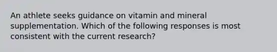 An athlete seeks guidance on vitamin and mineral supplementation. Which of the following responses is most consistent with the current research?