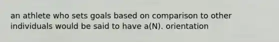 an athlete who sets goals based on comparison to other individuals would be said to have a(N). orientation