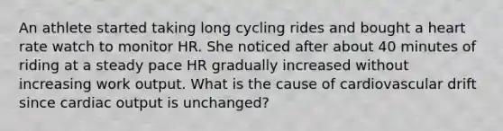 An athlete started taking long cycling rides and bought a heart rate watch to monitor HR. She noticed after about 40 minutes of riding at a steady pace HR gradually increased without increasing work output. What is the cause of cardiovascular drift since cardiac output is unchanged?