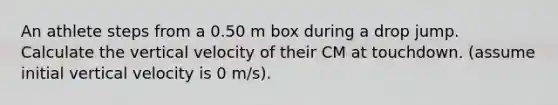 An athlete steps from a 0.50 m box during a drop jump. Calculate the vertical velocity of their CM at touchdown. (assume initial vertical velocity is 0 m/s).