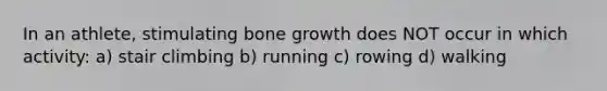 In an athlete, stimulating bone growth does NOT occur in which activity: a) stair climbing b) running c) rowing d) walking