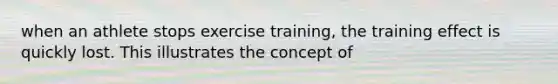 when an athlete stops exercise training, the training effect is quickly lost. This illustrates the concept of