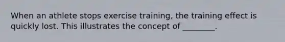 When an athlete stops exercise training, the training effect is quickly lost. This illustrates the concept of ________.