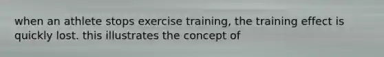 when an athlete stops exercise training, the training effect is quickly lost. this illustrates the concept of