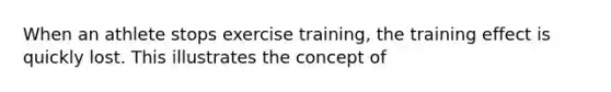 When an athlete stops exercise training, the training effect is quickly lost. This illustrates the concept of