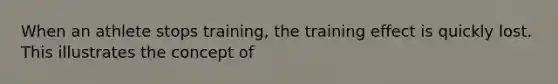 When an athlete stops training, the training effect is quickly lost. This illustrates the concept of