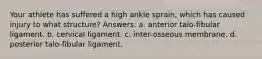 Your athlete has suffered a high ankle sprain, which has caused injury to what structure? Answers: a. anterior talo-fibular ligament. b. cervical ligament. c. inter-osseous membrane. d. posterior talo-fibular ligament.