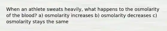 When an athlete sweats heavily, what happens to the osmolarity of the blood? a) osmolarity increases b) osmolarity decreases c) osmolarity stays the same