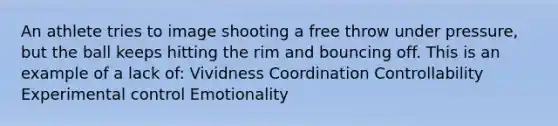 An athlete tries to image shooting a free throw under pressure, but the ball keeps hitting the rim and bouncing off. This is an example of a lack of: Vividness Coordination Controllability Experimental control Emotionality