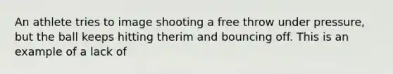 An athlete tries to image shooting a free throw under pressure, but the ball keeps hitting therim and bouncing off. This is an example of a lack of