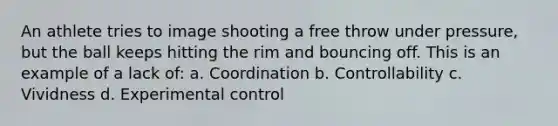 An athlete tries to image shooting a free throw under pressure, but the ball keeps hitting the rim and bouncing off. This is an example of a lack of: a. Coordination b. Controllability c. Vividness d. Experimental control