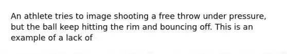 An athlete tries to image shooting a free throw under pressure, but the ball keep hitting the rim and bouncing off. This is an example of a lack of