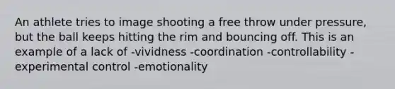 An athlete tries to image shooting a free throw under pressure, but the ball keeps hitting the rim and bouncing off. This is an example of a lack of -vividness -coordination -controllability -experimental control -emotionality