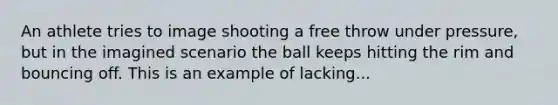 An athlete tries to image shooting a free throw under pressure, but in the imagined scenario the ball keeps hitting the rim and bouncing off. This is an example of lacking...