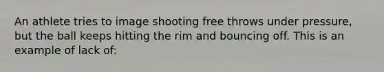 An athlete tries to image shooting free throws under pressure, but the ball keeps hitting the rim and bouncing off. This is an example of lack of: