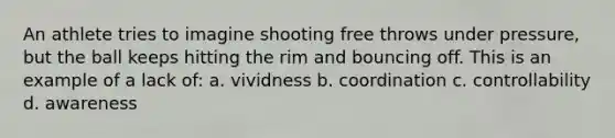 An athlete tries to imagine shooting free throws under pressure, but the ball keeps hitting the rim and bouncing off. This is an example of a lack of: a. vividness b. coordination c. controllability d. awareness