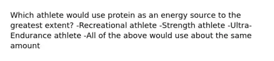 Which athlete would use protein as an energy source to the greatest extent? -Recreational athlete -Strength athlete -Ultra-Endurance athlete -All of the above would use about the same amount