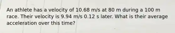 An athlete has a velocity of 10.68 m/s at 80 m during a 100 m race. Their velocity is 9.94 m/s 0.12 s later. What is their average acceleration over this time?