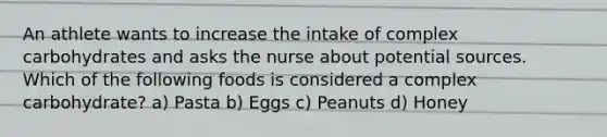 An athlete wants to increase the intake of complex carbohydrates and asks the nurse about potential sources. Which of the following foods is considered a complex carbohydrate? a) Pasta b) Eggs c) Peanuts d) Honey