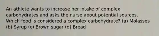 An athlete wants to increase her intake of complex carbohydrates and asks the nurse about potential sources. Which food is considered a complex carbohydrate? (a) Molasses (b) Syrup (c) Brown sugar (d) Bread