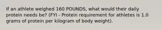 If an athlete weighed 160 POUNDS, what would their daily protein needs be? (FYI - Protein requirement for athletes is 1.0 grams of protein per kilogram of body weight).