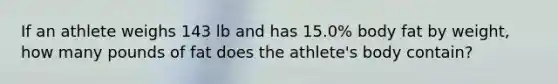 If an athlete weighs 143 lb and has 15.0% body fat by weight, how many pounds of fat does the athlete's body contain?