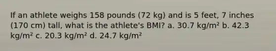 If an athlete weighs 158 pounds (72 kg) and is 5 feet, 7 inches (170 cm) tall, what is the athlete's BMI? a. 30.7 kg/m² b. 42.3 kg/m² c. 20.3 kg/m² d. 24.7 kg/m²