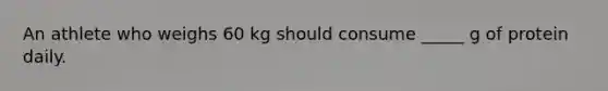 An athlete who weighs 60 kg should consume _____ g of protein daily.