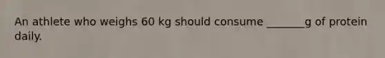 An athlete who weighs 60 kg should consume _______g of protein daily.