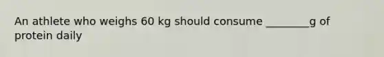 An athlete who weighs 60 kg should consume ________g of protein daily