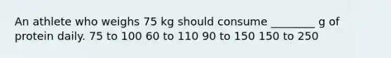 An athlete who weighs 75 kg should consume ________ g of protein daily. 75 to 100 60 to 110 90 to 150 150 to 250