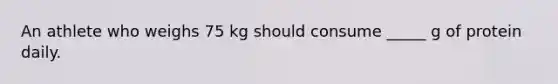 An athlete who weighs 75 kg should consume _____ g of protein daily.