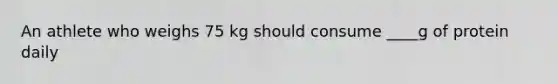 An athlete who weighs 75 kg should consume ____g of protein daily